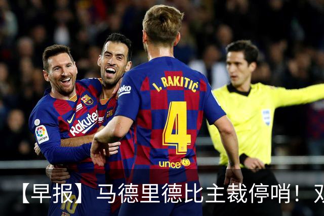 【早报】马德里德比主裁停哨！双方口水战升级！