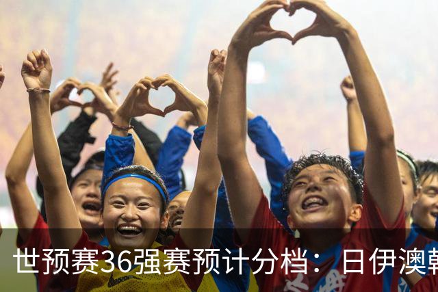 世预赛36强赛预计分档：日伊澳韩沙1档 国足2档朝鲜印尼3档