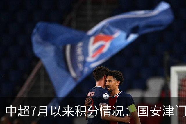 中超7月以来积分情况：国安津门虎26分最高，蓉城12分倒四