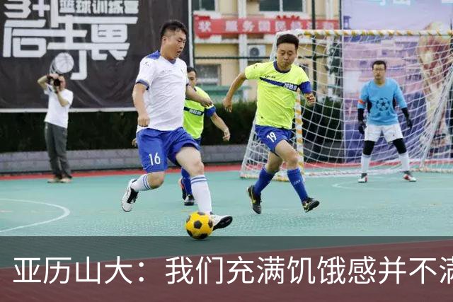 亚历山大：我们充满饥饿感并不满足于现状 这种感觉比过去更强烈