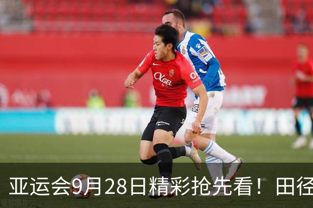 亚运会9月28日精彩抢先看！田径单日产生10金 乒乓球迎收官日