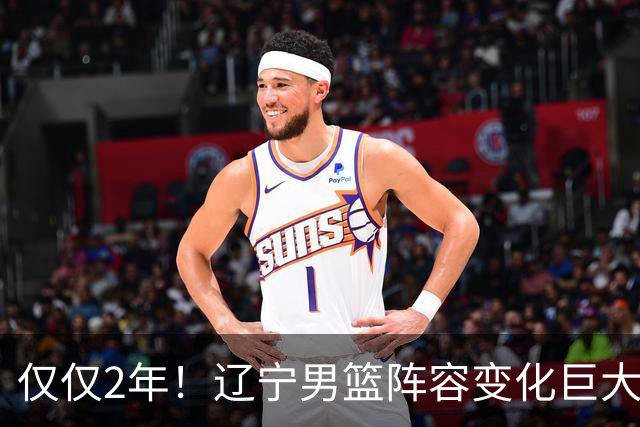 仅仅2年！辽宁男篮阵容变化巨大 手帝从后排变C位
