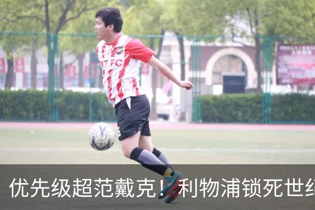 优先级超范戴克！利物浦锁死世纪天才！未来球王绝不放走