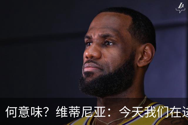 何意味？维蒂尼亚：今天我们在进攻端向前迈出了一步