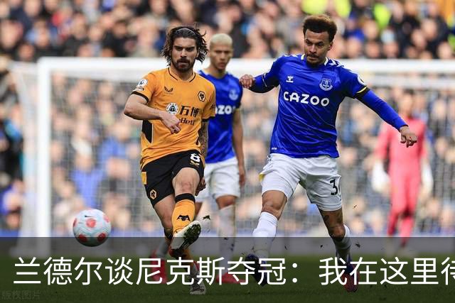 兰德尔谈尼克斯夺冠：我在这里待了五年，真心为他们高兴