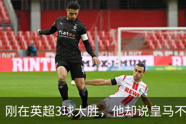 刚在英超3球大胜，他却说皇马不需要我这种中场