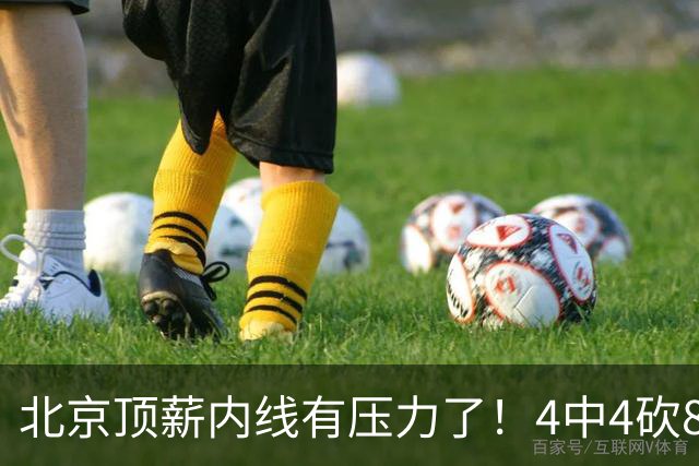 北京顶薪内线有压力了！4中4砍8分4板，再不努力恐被24岁新人顶替