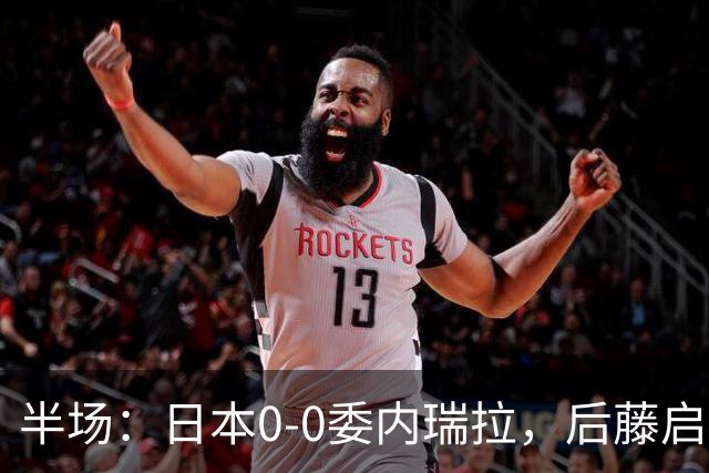 半场：日本0-0委内瑞拉，后藤启介失单刀，熊坂光希伤退