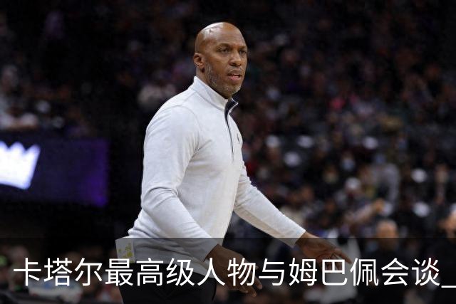 卡塔尔最高级人物与姆巴佩会谈 比巴黎主席高10级