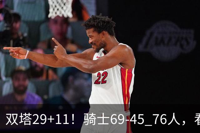 双塔29+11！骑士69-45 76人，看数据，他是头号功臣！