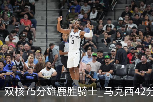双核75分雄鹿胜骑士 马克西42分76人险胜火箭