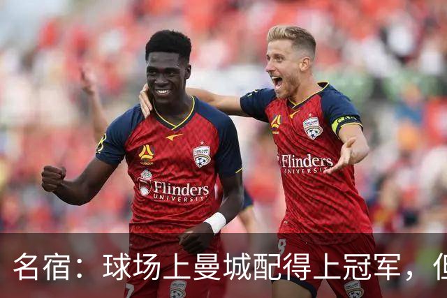 名宿：球场上曼城配得上冠军，但我不会拒绝13/14赛季冠军给红军