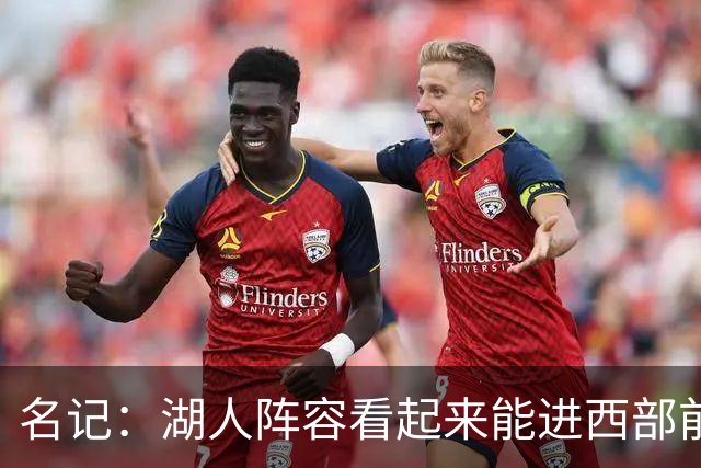 名记：湖人阵容看起来能进西部前五 但没第三得分点&防守是隐患