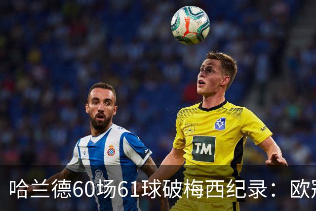 哈兰德60场61球破梅西纪录：欧冠最快60球，C罗140球神迹还远吗？