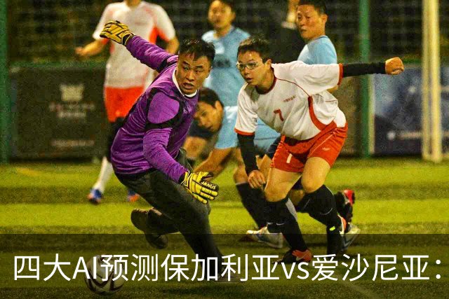 四大AI预测保加利亚vs爱沙尼亚：两家看好主胜，两家猜平局