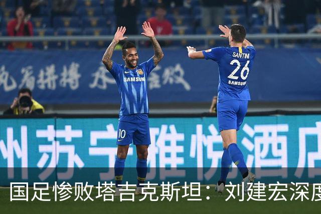 国足惨败塔吉克斯坦：刘建宏深度剖析教练团队失控与战术迷失