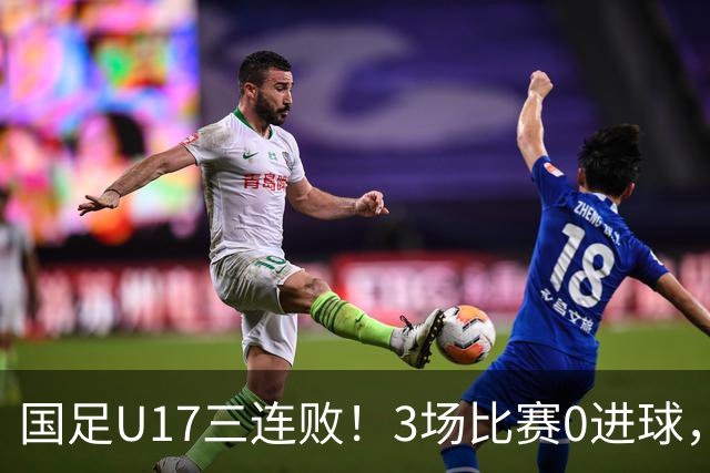 国足U17三连败！3场比赛0进球，下月踢U17世界杯，对手有西班牙