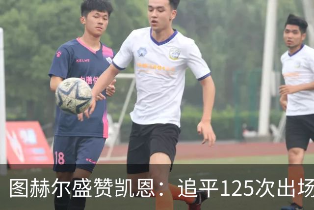 图赫尔盛赞凯恩：追平125次出场纪录，配得上所有赞誉