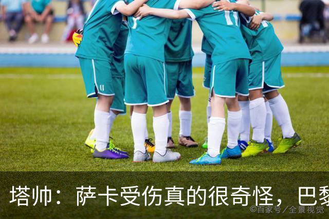 塔帅：萨卡受伤真的很奇怪，巴黎对巴萨的上半场也是前所未有