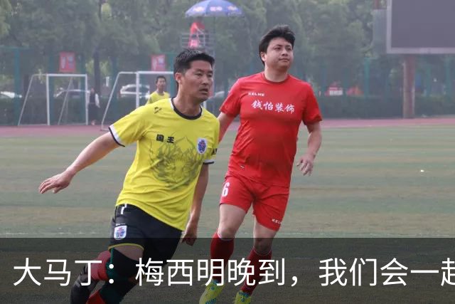 大马丁：梅西明晚到，我们会一起吃烤肉，好好珍惜他还在的时间