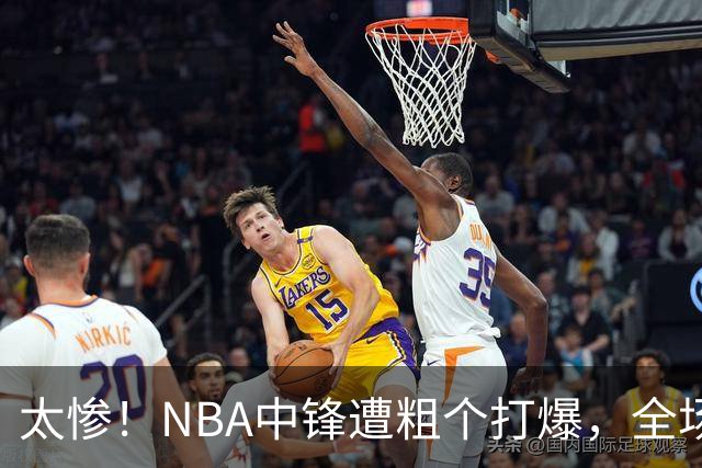 太惨！NBA中锋遭粗个打爆，全场仅得1分，杨鸣看不下去：赶快裁了