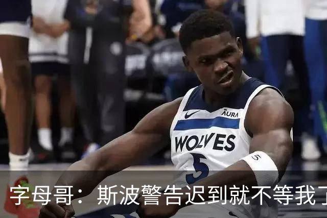 字母哥：斯波警告迟到就不等我了 我说生涯只因抠门迟到过一次