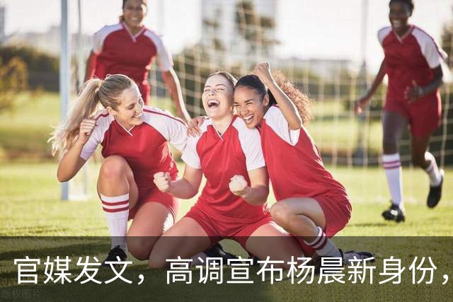 官媒发文，高调宣布杨晨新身份，释放2大强烈信号，地位又变了！