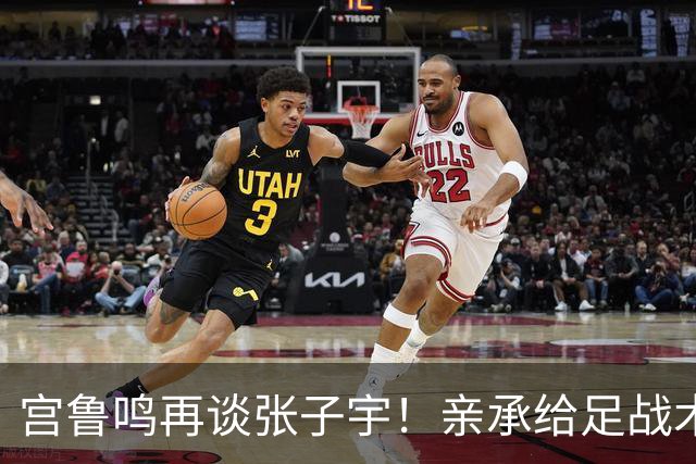 宫鲁鸣再谈张子宇！亲承给足战术地位，点出提升点，希望球员走出去