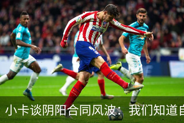 小卡谈阴阳合同风波：我们知道自己没做错什么 还是正常享受生活