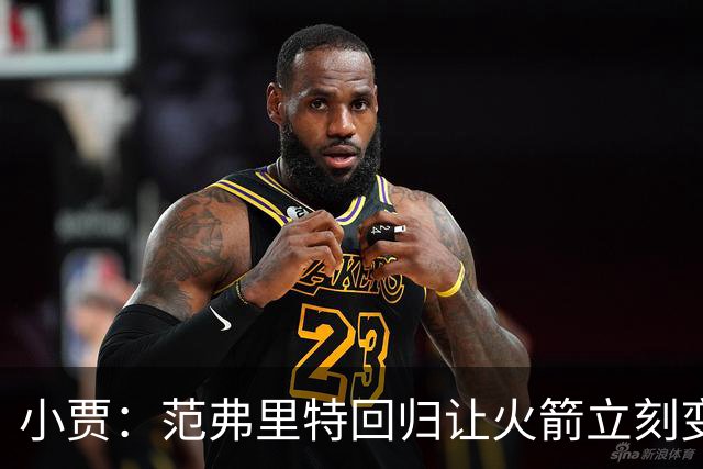 小贾：范弗里特回归让火箭立刻变得更有条理 他鼓励我们敢于发声