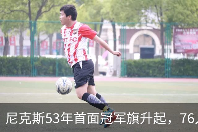 尼克斯53年首面冠军旗升起，76人106-100搅局庆典