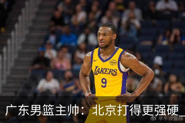 广东男篮主帅：北京打得更强硬 我们存在战术缺失等多方面未达预期