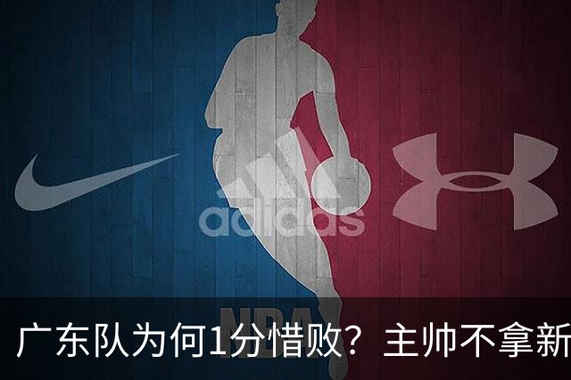 广东队为何1分惜败？主帅不拿新援磨合说事，胡明轩说得非常实在