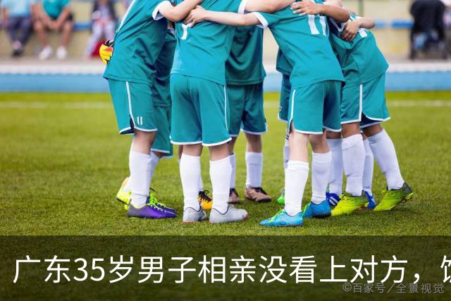 广东35岁男子相亲没看上对方，饭点一句“一起吃个饭”结果反转了