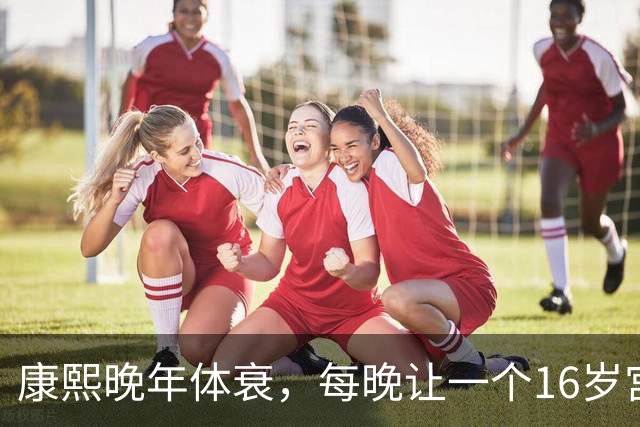 康熙晚年体衰，每晚让一个16岁宫女伺候，太医不解，宫女羞愧回答