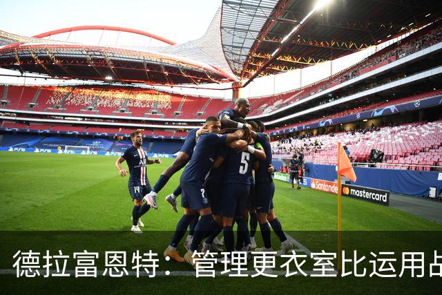 德拉富恩特：管理更衣室比运用战术难得多，首先要让球员信服