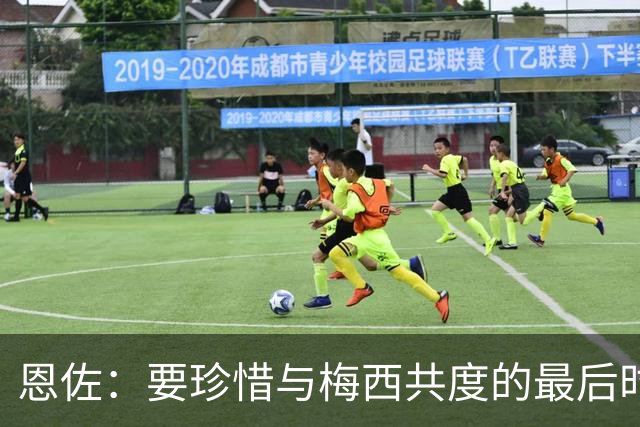 恩佐：要珍惜与梅西共度的最后时光；希望斯卡洛尼续约
