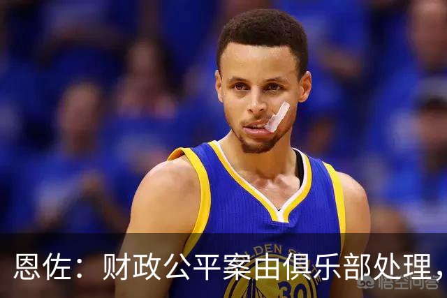 恩佐：财政公平案由俱乐部处理，不影响我们球员备战