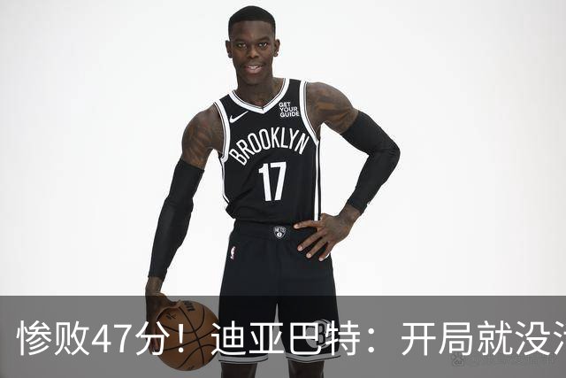 惨败47分！迪亚巴特：开局就没活力，输球是必然