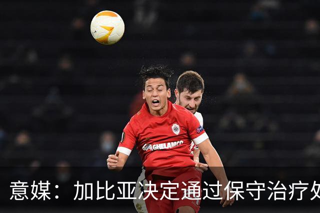 意媒：加比亚决定通过保守治疗处理伤病，康复或比此前预想快