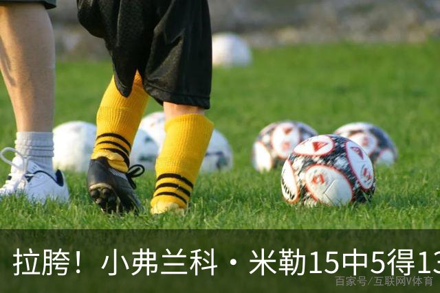 拉胯！小弗兰科·米勒15中5得13分1板8助 三分7中1&正负值-33最低