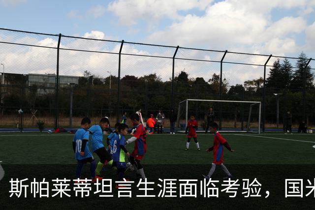 斯帕莱蒂坦言生涯面临考验，国米那不勒斯欧冠必须赢