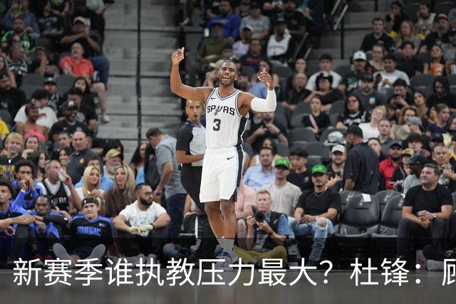 新赛季谁执教压力最大？杜锋：顾全的压力肯定是巨大 其次是李楠