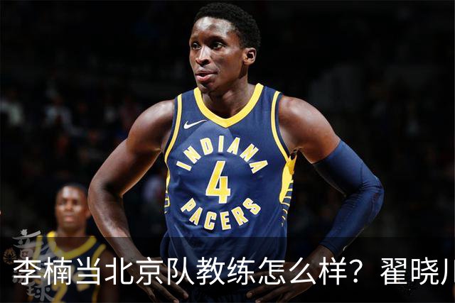 李楠当北京队教练怎么样？翟晓川毫不客气说出心里话，说的真实在