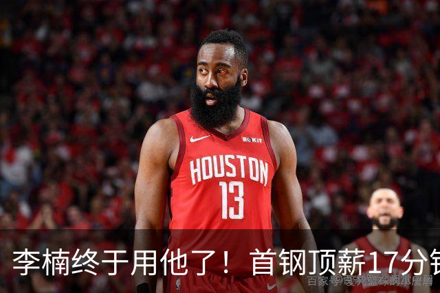 李楠终于用他了！首钢顶薪17分钟轰7+3+2，赛后透露目标不是刷得分，底气十足