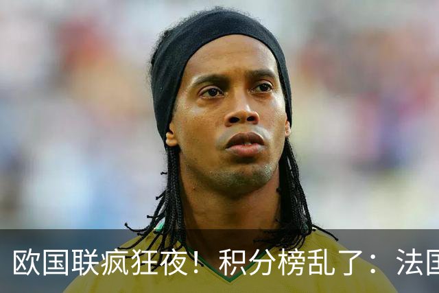 欧国联疯狂夜！积分榜乱了：法国爆冷，黑马稳坐第二，2队仅差1分