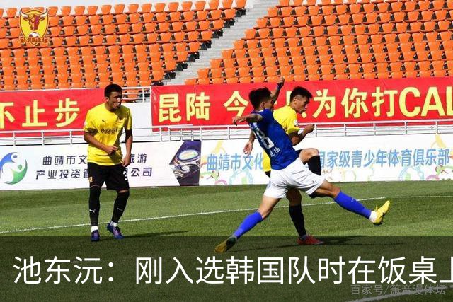 池东沅：刚入选韩国队时在饭桌上不敢说话，因为身边全是前辈