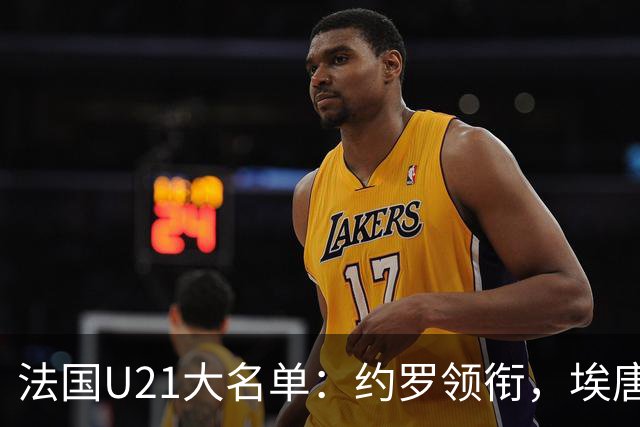 法国U21大名单：约罗领衔，埃唐-姆巴佩、特尔、马尤卢在列