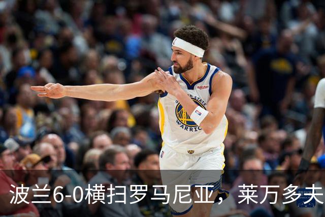 波兰6-0横扫罗马尼亚，莱万多夫斯基帽子戏法，贝德纳雷克建功