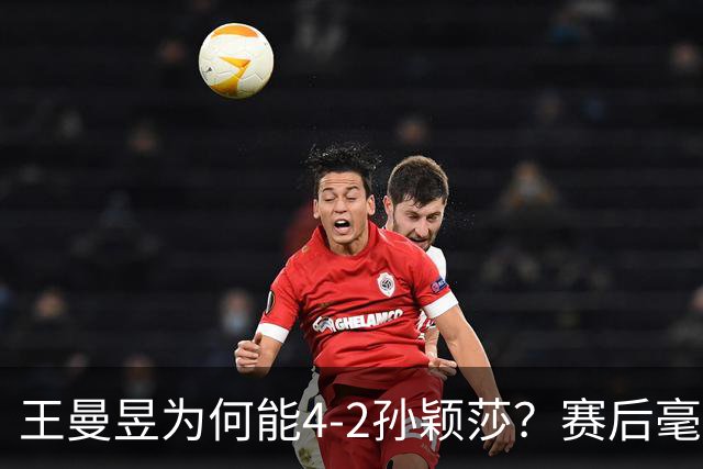 王曼昱为何能4-2孙颖莎？赛后毫不客气说出赢球关键 ，句句戳重点